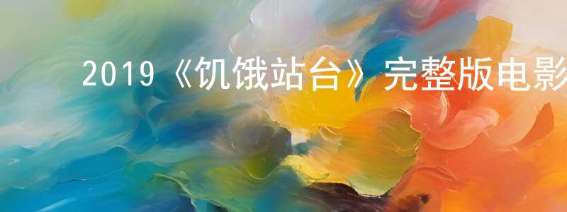 ﻿柴红波发布﻿2019《饥饿站台》完整版电影/在线观看/百度云-美剧天堂